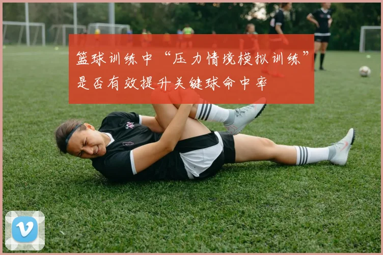 篮球训练中“压力情境模拟训练”是否有效提升关键球命中率